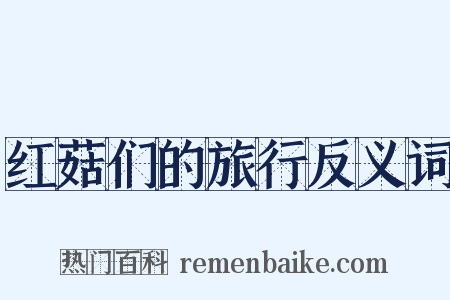 红菇们的旅行反义词是什么意思的图片